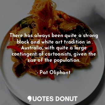  There has always been quite a strong black and white art tradition in Australia,... - Pat Oliphant - Quotes Donut