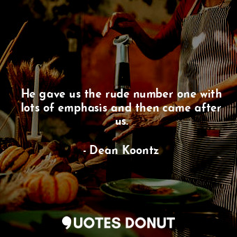  He gave us the rude number one with lots of emphasis and then came after us.... - Dean Koontz - Quotes Donut