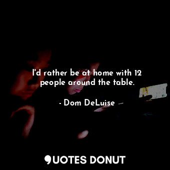  I&#39;d rather be at home with 12 people around the table.... - Dom DeLuise - Quotes Donut