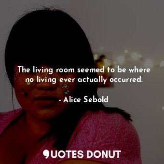  The living room seemed to be where no living ever actually occurred.... - Alice Sebold - Quotes Donut