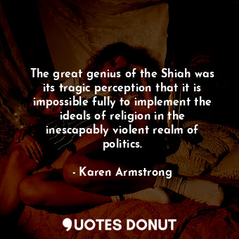 The great genius of the Shiah was its tragic perception that it is impossible fully to implement the ideals of religion in the inescapably violent realm of politics.