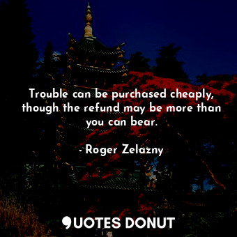  Trouble can be purchased cheaply, though the refund may be more than you can bea... - Roger Zelazny - Quotes Donut