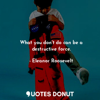  What you don&#39;t do can be a destructive force.... - Eleanor Roosevelt - Quotes Donut
