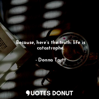  Because, here’s the truth: life is catastrophe.... - Donna Tartt - Quotes Donut
