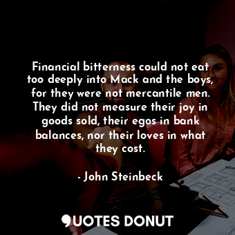 Financial bitterness could not eat too deeply into Mack and the boys, for they were not mercantile men. They did not measure their joy in goods sold, their egos in bank balances, nor their loves in what they cost.