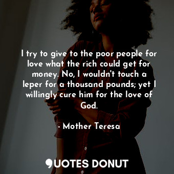  I try to give to the poor people for love what the rich could get for money. No,... - Mother Teresa - Quotes Donut