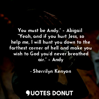 You must be Andy.” – Abigail  “Yeah, and if you hurt Jess, so help me, I will hunt you down to the farthest corner of hell and make you wish to God you’d never breathed air.” – Andy