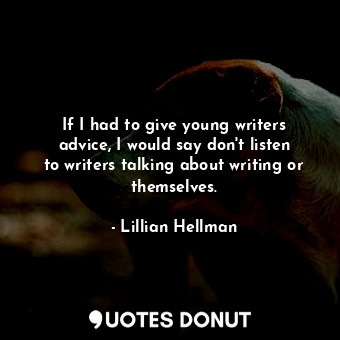 If I had to give young writers advice, I would say don&#39;t listen to writers talking about writing or themselves.