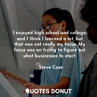  I enjoyed high school and college, and I think I learned a lot, but that was not... - Steve Case - Quotes Donut