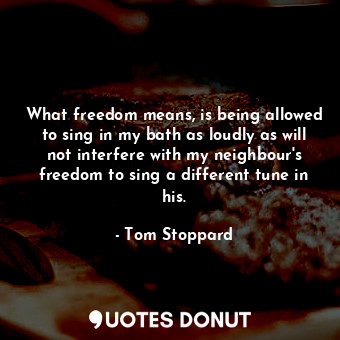  What freedom means, is being allowed to sing in my bath as loudly as will not in... - Tom Stoppard - Quotes Donut
