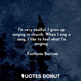  I&#39;m very soulful. I grew up singing in church. When I sing a song, I like to... - Fantasia Barrino - Quotes Donut