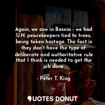 Again, we saw in Bosnia - we had U.N. peacekeepers tied to trees, being taken hostage. The fact is they don&#39;t have the type of deliberate and authoritative rule that I think is needed to get the job done.