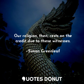  Our religion, then, rests on the credit due to these witnesses.... - Simon Greenleaf - Quotes Donut
