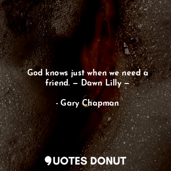 God knows just when we need a friend. — Dawn Lilly —