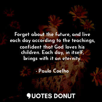  Forget about the future, and live each day according to the teachings, confident... - Paulo Coelho - Quotes Donut