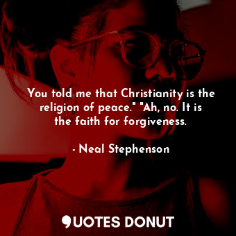 You told me that Christianity is the religion of peace." "Ah, no. It is the faith for forgiveness.