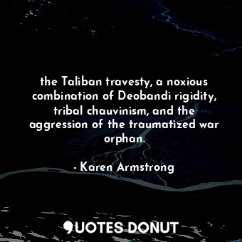  the Taliban travesty, a noxious combination of Deobandi rigidity, tribal chauvin... - Karen Armstrong - Quotes Donut