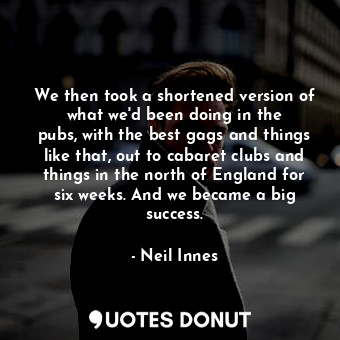  We then took a shortened version of what we&#39;d been doing in the pubs, with t... - Neil Innes - Quotes Donut