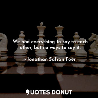  We had everything to say to each other, but no ways to say it.... - Jonathan Safran Foer - Quotes Donut
