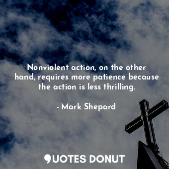  Nonviolent action, on the other hand, requires more patience because the action ... - Mark Shepard - Quotes Donut