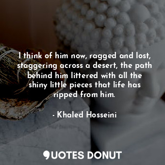  I think of him now, ragged and lost, staggering across a desert, the path behind... - Khaled Hosseini - Quotes Donut