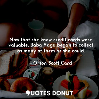 Now that she knew credit cards were valuable, Baba Yaga began to collect as many of them as she could.