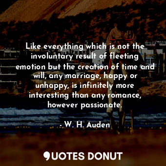 Like everything which is not the involuntary result of fleeting emotion but the creation of time and will, any marriage, happy or unhappy, is infinitely more interesting than any romance, however passionate.