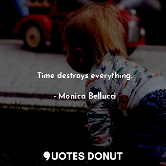 Time destroys everything.