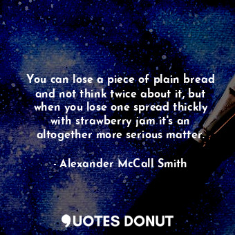  You can lose a piece of plain bread and not think twice about it, but when you l... - Alexander McCall Smith - Quotes Donut