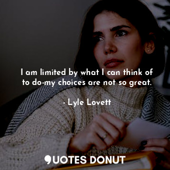  I am limited by what I can think of to do-my choices are not so great.... - Lyle Lovett - Quotes Donut