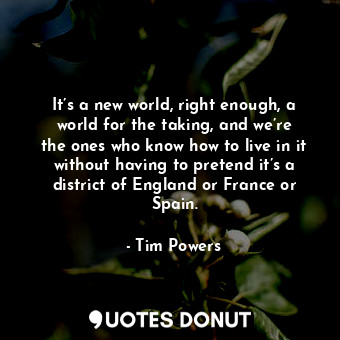  It’s a new world, right enough, a world for the taking, and we’re the ones who k... - Tim Powers - Quotes Donut