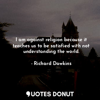  I am against religion because it teaches us to be satisfied with not understandi... - Richard Dawkins - Quotes Donut