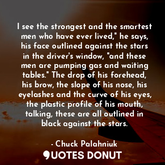  I see the strongest and the smartest men who have ever lived," he says, his face... - Chuck Palahniuk - Quotes Donut
