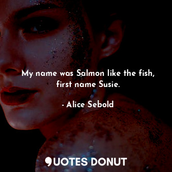  My name was Salmon like the fish, first name Susie.... - Alice Sebold - Quotes Donut