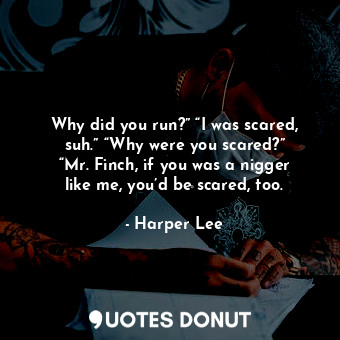 Why did you run?” “I was scared, suh.” “Why were you scared?” “Mr. Finch, if you... - Harper Lee - Quotes Donut