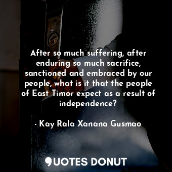  After so much suffering, after enduring so much sacrifice, sanctioned and embrac... - Kay Rala Xanana Gusmao - Quotes Donut
