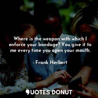  Where is the weapon with which I enforce your bondage? You give it to me every t... - Frank Herbert - Quotes Donut