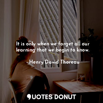  It is only when we forget all our learning that we begin to know.... - Henry David Thoreau - Quotes Donut