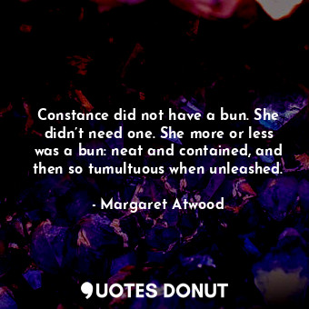Constance did not have a bun. She didn’t need one. She more or less was a bun: neat and contained, and then so tumultuous when unleashed.