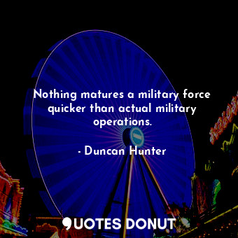  Nothing matures a military force quicker than actual military operations.... - Duncan Hunter - Quotes Donut