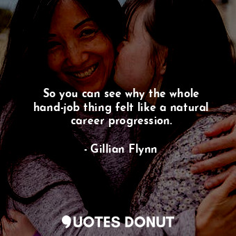  So you can see why the whole hand-job thing felt like a natural career progressi... - Gillian Flynn - Quotes Donut