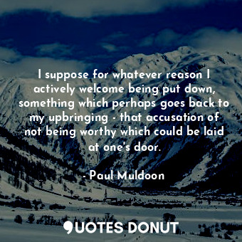  I suppose for whatever reason I actively welcome being put down, something which... - Paul Muldoon - Quotes Donut