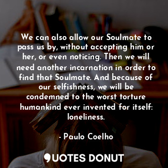  We can also allow our Soulmate to pass us by, without accepting him or her, or e... - Paulo Coelho - Quotes Donut