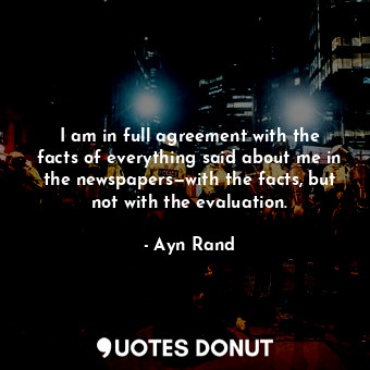  I am in full agreement with the facts of everything said about me in the newspap... - Ayn Rand - Quotes Donut