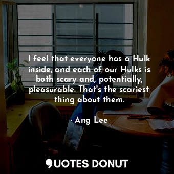  I feel that everyone has a Hulk inside, and each of our Hulks is both scary and,... - Ang Lee - Quotes Donut
