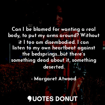  Can I be blamed for wanting a real body, to put my arms around? Without it I too... - Margaret Atwood - Quotes Donut