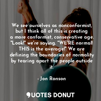  We see ourselves as nonconformist, but I think all of this is creating a more co... - Jon Ronson - Quotes Donut