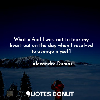 What a fool I was, not to tear my heart out on the day when I resolved to avenge myself!