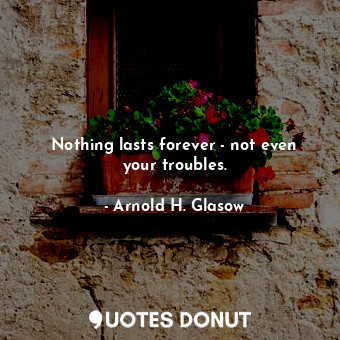 Nothing lasts forever - not even your troubles.