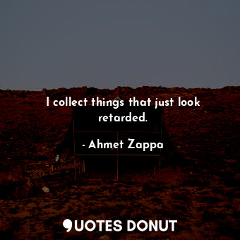  I collect things that just look retarded.... - Ahmet Zappa - Quotes Donut